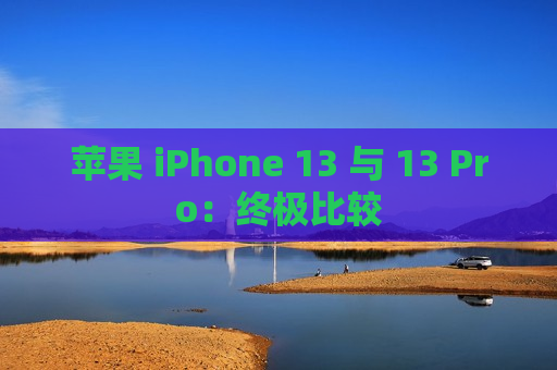 苹果 iPhone 13 与 13 Pro：终极比较