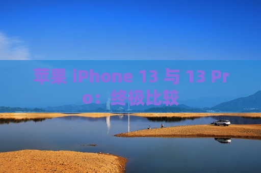 苹果 iPhone 13 与 13 Pro：终极比较