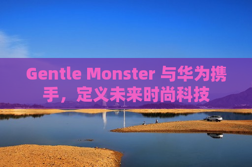 Gentle Monster 与华为携手，定义未来时尚科技