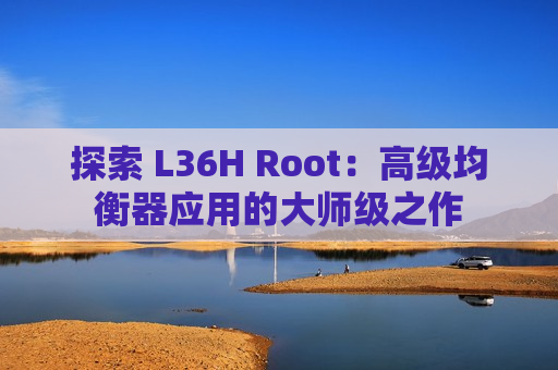 探索 L36H Root：高级均衡器应用的大师级之作