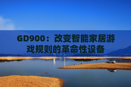 GD900：改变智能家居游戏规则的革命性设备