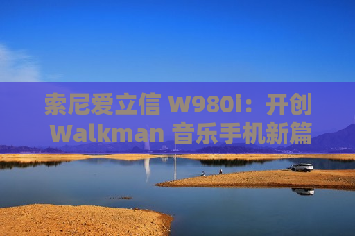 索尼爱立信 W980i：开创 Walkman 音乐手机新篇