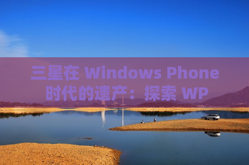 三星在 Windows Phone 时代的遗产：探索 WP