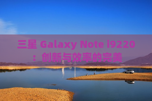 三星 Galaxy Note i9220：创新与效率的完美