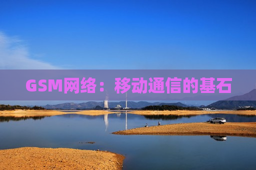 GSM网络：移动通信的基石