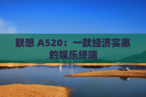 联想 A520：一款经济实惠的娱乐终端