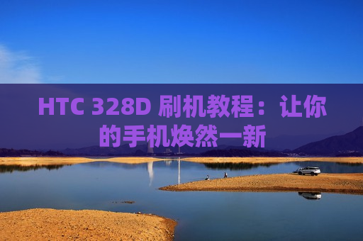 HTC 328D 刷机教程：让你的手机焕然一新