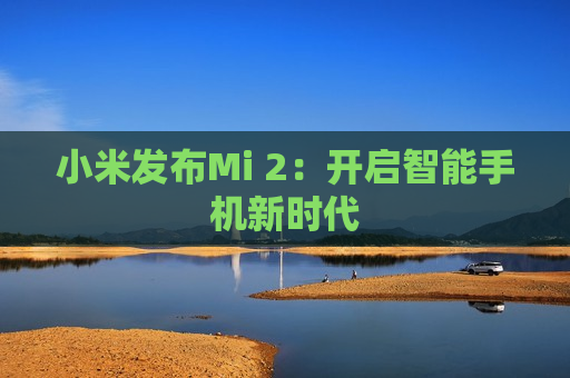 小米发布Mi 2：开启智能手机新时代