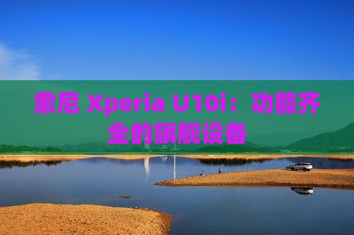 索尼 Xperia U10i：功能齐全的旗舰设备