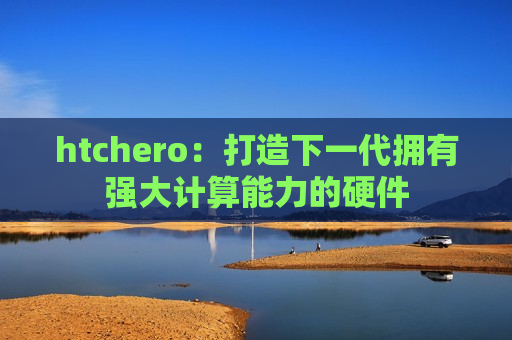 htchero：打造下一代拥有强大计算能力的硬件