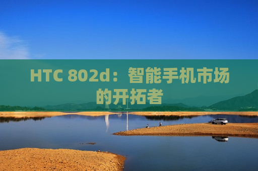 HTC 802d：智能手机市场的开拓者