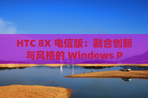 HTC 8X 电信版：融合创新与风格的 Windows P