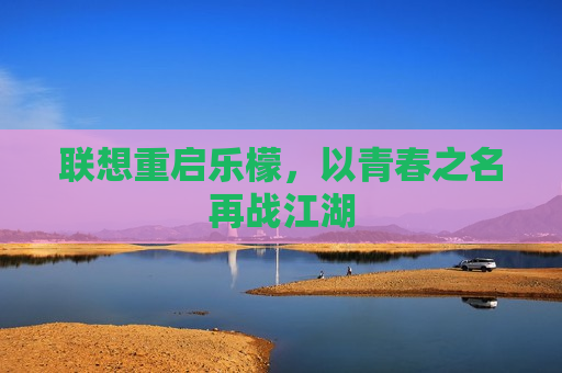 联想重启乐檬，以青春之名再战江湖