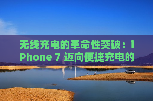 无线充电的革命性突破：iPhone 7 迈向便捷充电的新时