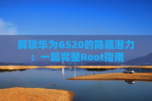 解锁华为G520的隐藏潜力：一篇完整Root指南