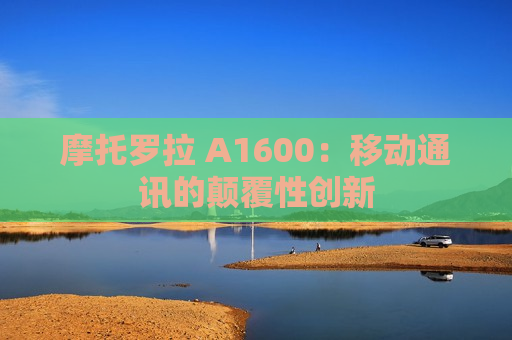 摩托罗拉 A1600：移动通讯的颠覆性创新