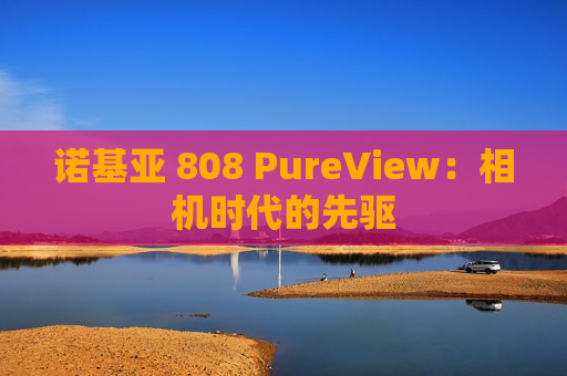 诺基亚 808 PureView：相机时代的先驱