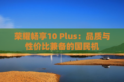 荣耀畅享10 Plus：品质与性价比兼备的国民机