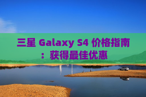 三星 Galaxy S4 价格指南：获得最佳优惠