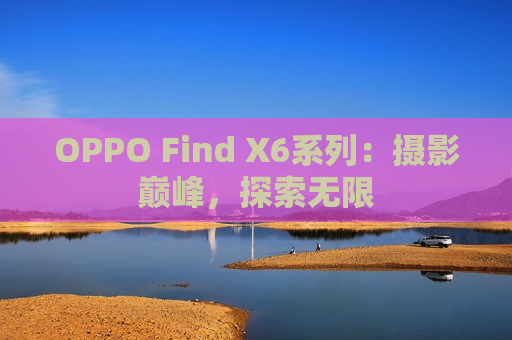 OPPO Find X6系列：摄影巅峰，探索无限