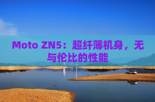 Moto ZN5：超纤薄机身，无与伦比的性能