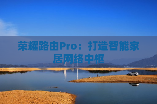 荣耀路由Pro：打造智能家居网络中枢