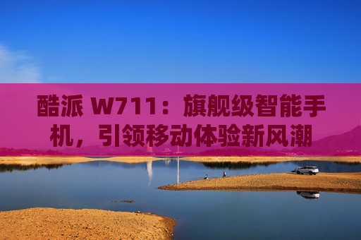 酷派 W711：旗舰级智能手机，引领移动体验新风潮