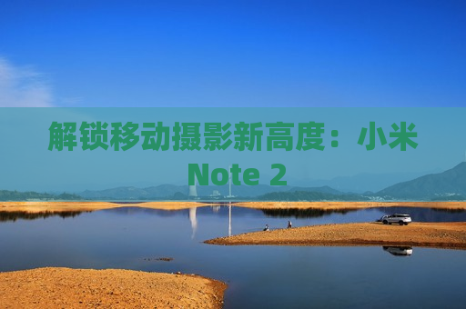 解锁移动摄影新高度：小米 Note 2