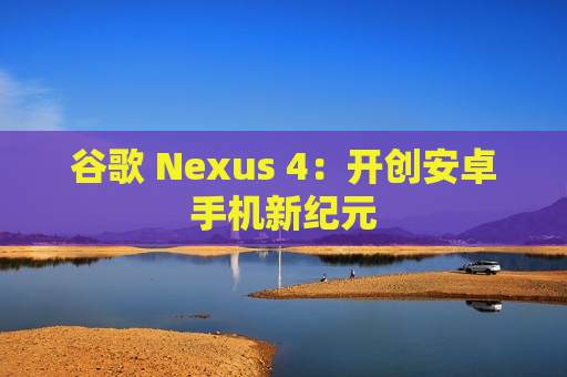 谷歌 Nexus 4：开创安卓手机新纪元