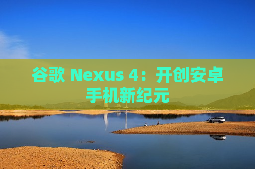 谷歌 Nexus 4：开创安卓手机新纪元