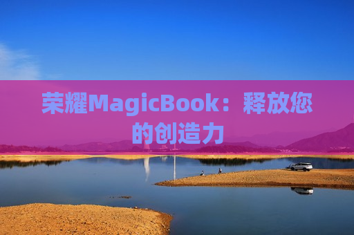 荣耀MagicBook：释放您的创造力