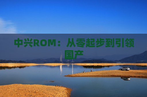 中兴ROM：从零起步到引领国产