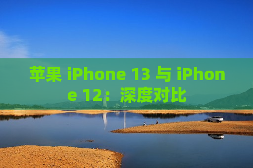 苹果 iPhone 13 与 iPhone 12：深度对比