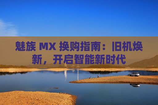 魅族 MX 换购指南：旧机焕新，开启智能新时代