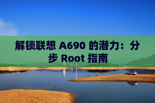 解锁联想 A690 的潜力：分步 Root 指南