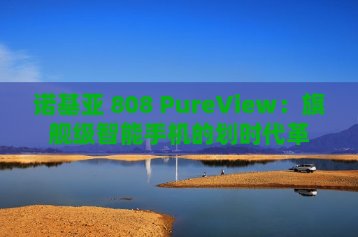 诺基亚 808 PureView：旗舰级智能手机的划时代革