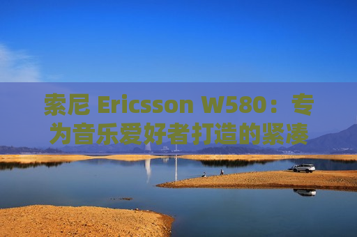 索尼 Ericsson W580：专为音乐爱好者打造的紧凑