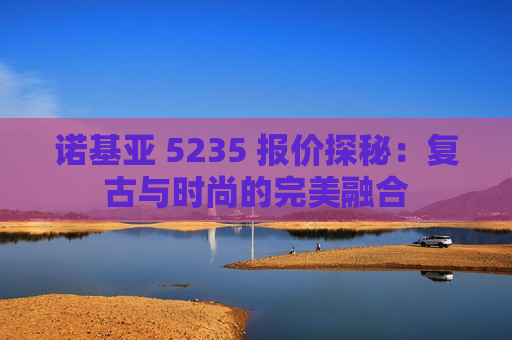 诺基亚 5235 报价探秘：复古与时尚的完美融合