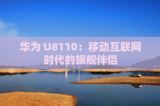 华为 U8110：移动互联网时代的旗舰伴侣