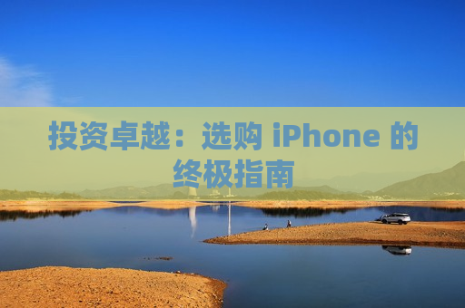 投资卓越：选购 iPhone 的终极指南