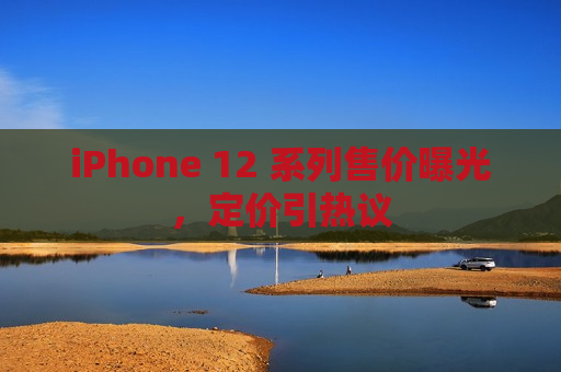 iPhone 12 系列售价曝光，定价引热议