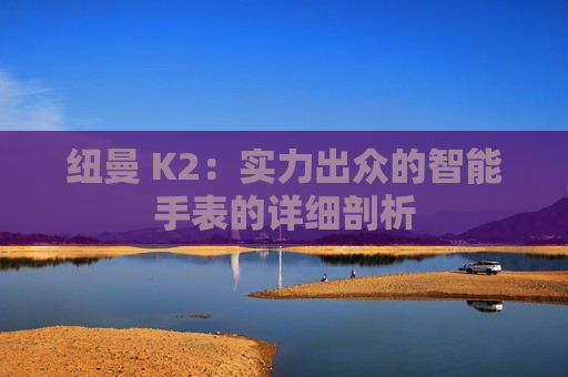 纽曼 K2：实力出众的智能手表的详细剖析