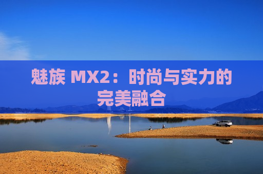 魅族 MX2：时尚与实力的完美融合