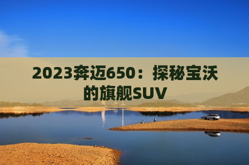 2023奔迈650：探秘宝沃的旗舰SUV