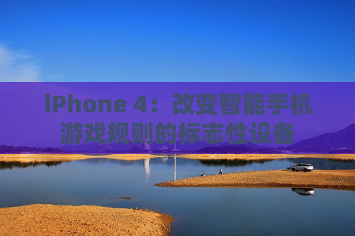 iPhone 4：改变智能手机游戏规则的标志性设备