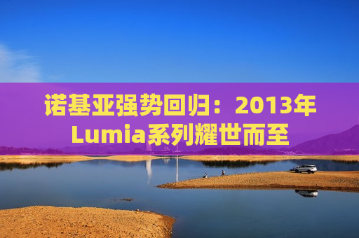 诺基亚强势回归：2013年Lumia系列耀世而至