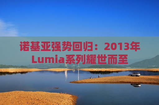 诺基亚强势回归：2013年Lumia系列耀世而至