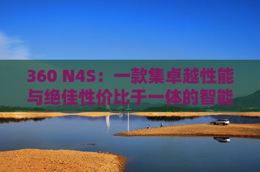 360 N4S：一款集卓越性能与绝佳性价比于一体的智能手机