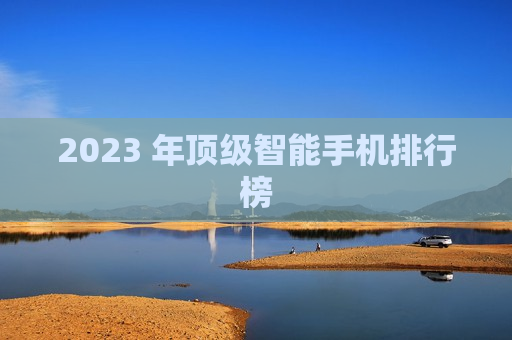 2023 年顶级智能手机排行榜