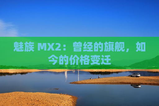 魅族 MX2：曾经的旗舰，如今的价格变迁